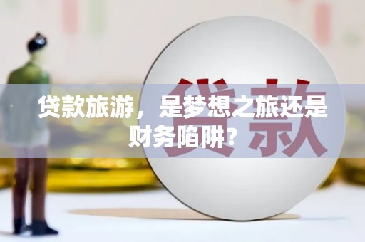 松北贷款旅游，是梦想之旅还是财务陷阱？