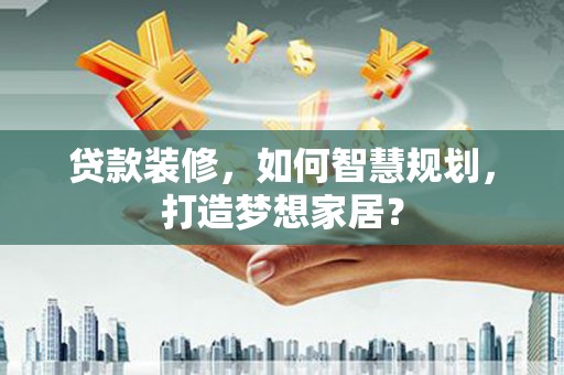 松北贷款装修，如何智慧规划，打造梦想家居？