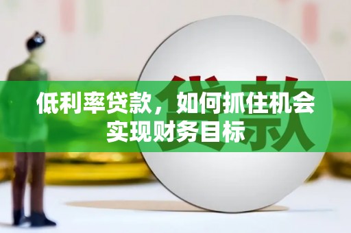 松北低利率贷款，如何抓住机会实现财务目标