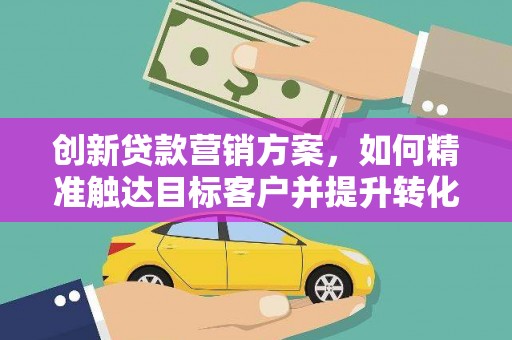 松北创新贷款营销方案，如何精准触达目标客户并提升转化率