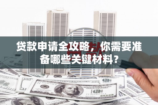 松北贷款申请全攻略，你需要准备哪些关键材料？