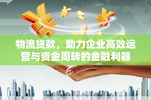 松北物流贷款，助力企业高效运营与资金周转的金融利器