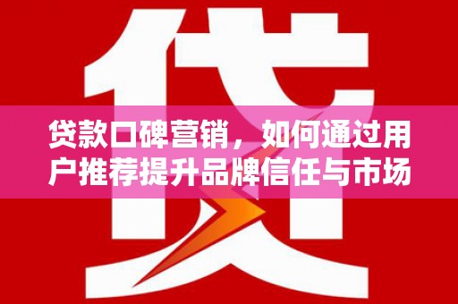松北贷款口碑营销，如何通过用户推荐提升品牌信任与市场份额