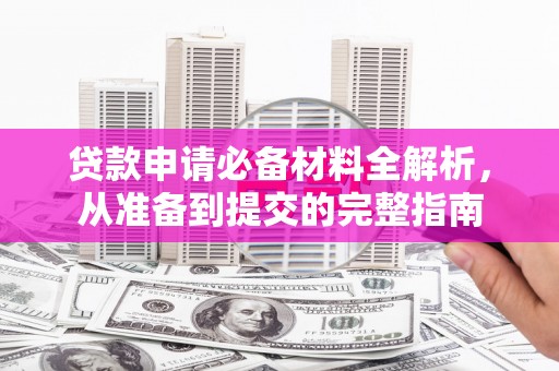 松北贷款申请必备材料全解析，从准备到提交的完整指南