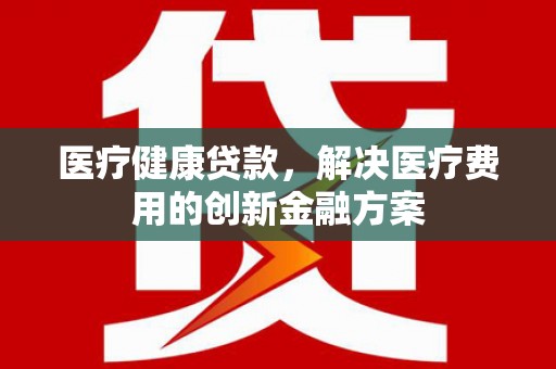 松北医疗健康贷款，解决医疗费用的创新金融方案
