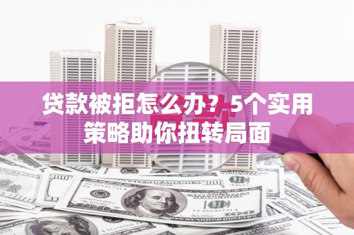 松北贷款被拒怎么办？5个实用策略助你扭转局面