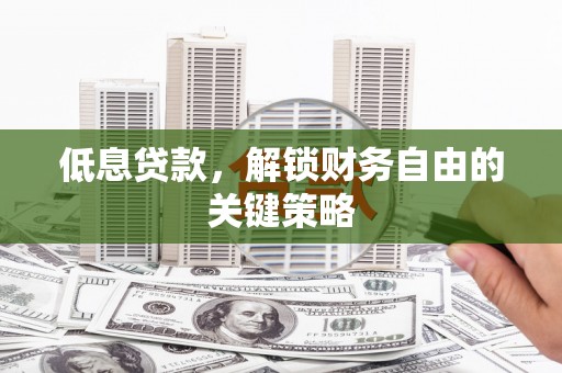 松北低息贷款，解锁财务自由的关键策略