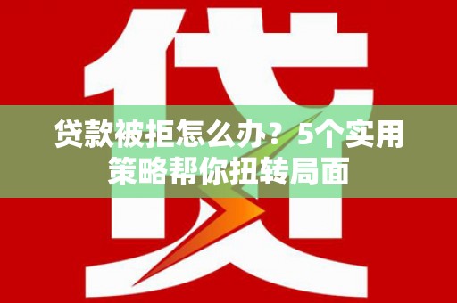 松北贷款被拒怎么办？5个实用策略帮你扭转局面