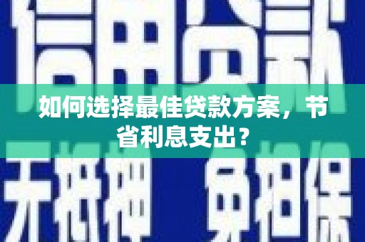 松北如何选择最佳贷款方案，节省利息支出？