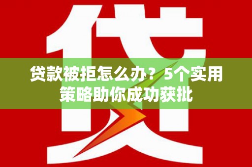 松北贷款被拒怎么办？5个实用策略助你成功获批