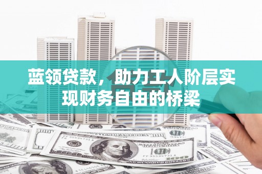 松北蓝领贷款，助力工人阶层实现财务自由的桥梁