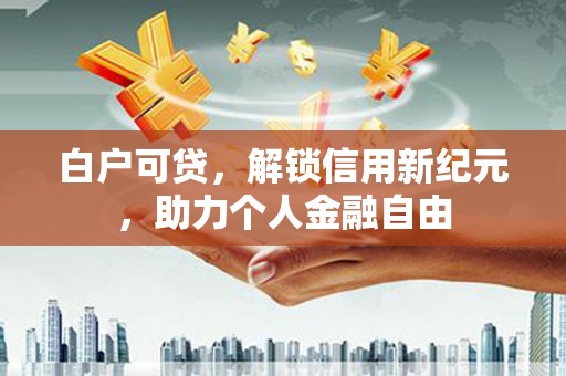 松北白户可贷，解锁信用新纪元，助力个人金融自由