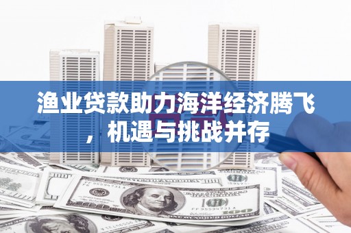 松北渔业贷款助力海洋经济腾飞，机遇与挑战并存