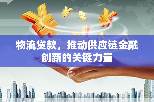 松北物流贷款，推动供应链金融创新的关键力量