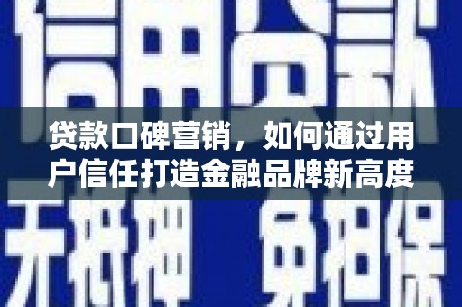 松北贷款口碑营销，如何通过用户信任打造金融品牌新高度