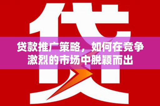 松北贷款推广策略，如何在竞争激烈的市场中脱颖而出