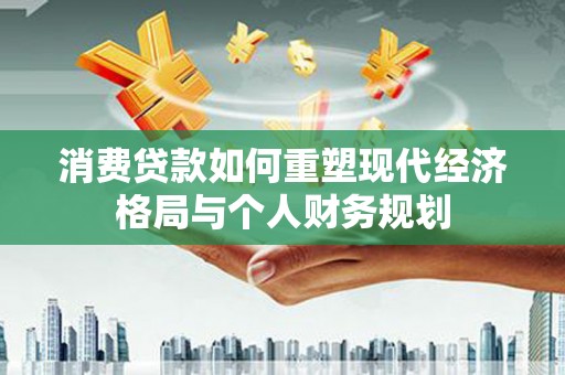 松北消费贷款如何重塑现代经济格局与个人财务规划