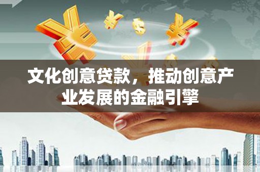 松北文化创意贷款，推动创意产业发展的金融引擎