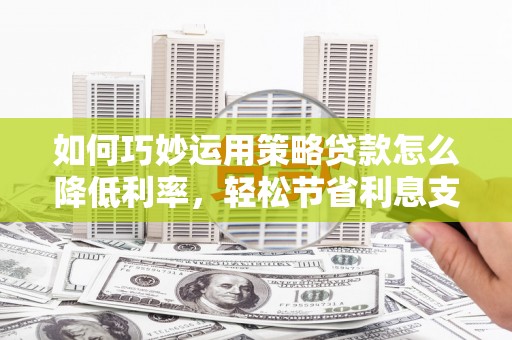 松北如何巧妙运用策略贷款怎么降低利率，轻松节省利息支出