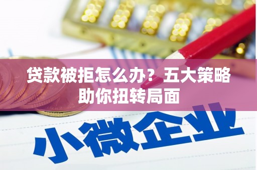 松北贷款被拒怎么办？五大策略助你扭转局面