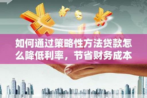 松北如何通过策略性方法贷款怎么降低利率，节省财务成本