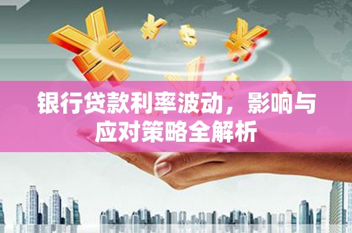 松北银行贷款利率波动，影响与应对策略全解析