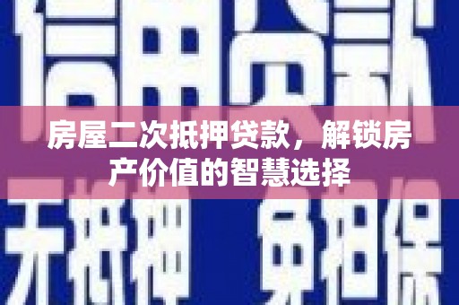 松北房屋二次抵押贷款，解锁房产价值的智慧选择