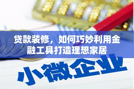 松北贷款装修，如何巧妙利用金融工具打造理想家居