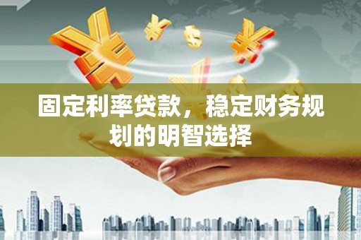 松北固定利率贷款，稳定财务规划的明智选择