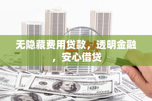 松北无隐藏费用贷款，透明金融，安心借贷