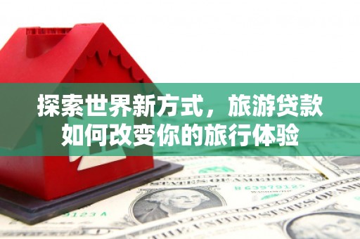 松北探索世界新方式，旅游贷款如何改变你的旅行体验
