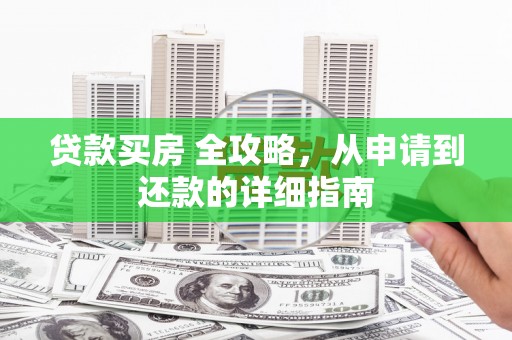 松北贷款买房 全攻略，从申请到还款的详细指南