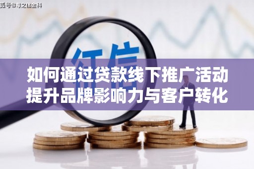 松北如何通过贷款线下推广活动提升品牌影响力与客户转化率