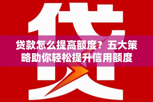 松北贷款怎么提高额度？五大策略助你轻松提升信用额度