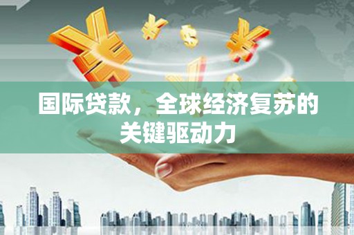 松北国际贷款，全球经济复苏的关键驱动力