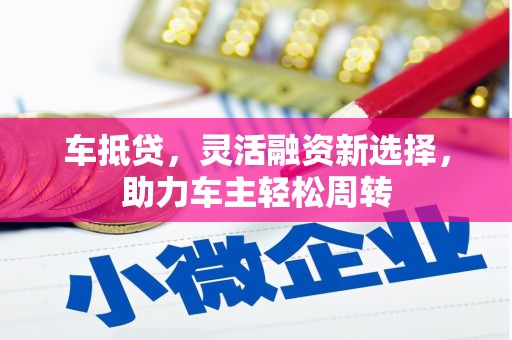松北车抵贷，灵活融资新选择，助力车主轻松周转