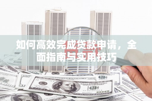 松北如何高效完成贷款申请，全面指南与实用技巧