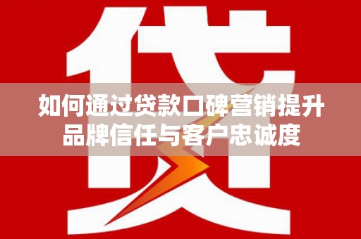 松北如何通过贷款口碑营销提升品牌信任与客户忠诚度