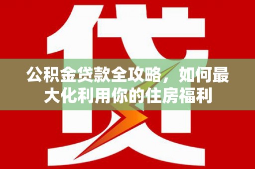 松北公积金贷款全攻略，如何最大化利用你的住房福利