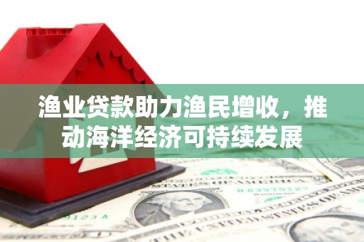 松北渔业贷款助力渔民增收，推动海洋经济可持续发展