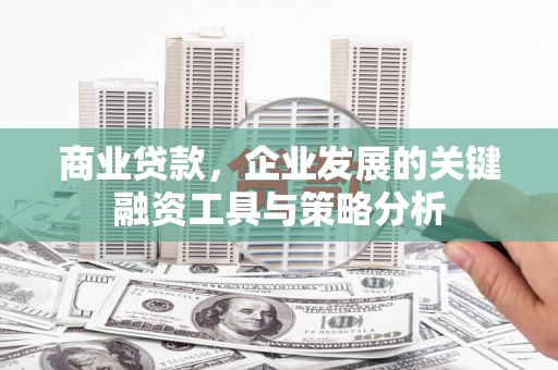 松北商业贷款，企业发展的关键融资工具与策略分析