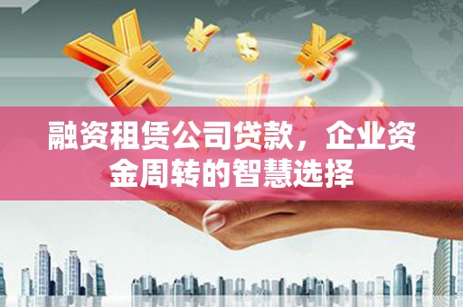 松北融资租赁公司贷款，企业资金周转的智慧选择