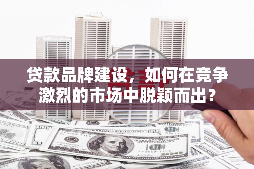 松北贷款品牌建设，如何在竞争激烈的市场中脱颖而出？