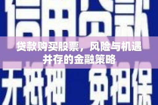 松北贷款购买股票，风险与机遇并存的金融策略
