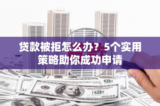 松北贷款被拒怎么办？5个实用策略助你成功申请