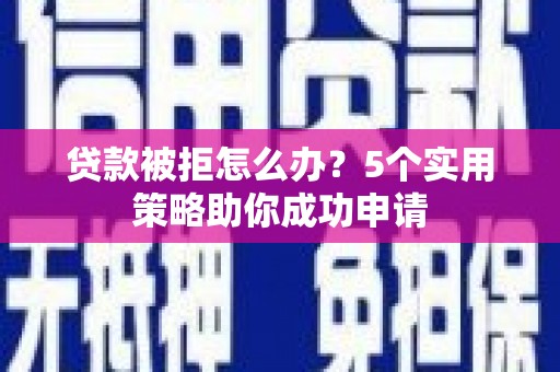 松北贷款被拒怎么办？5个实用策略助你成功申请