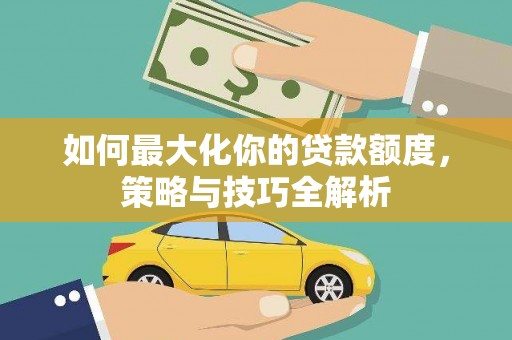 松北如何最大化你的贷款额度，策略与技巧全解析