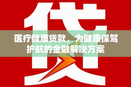 松北医疗健康贷款，为健康保驾护航的金融解决方案