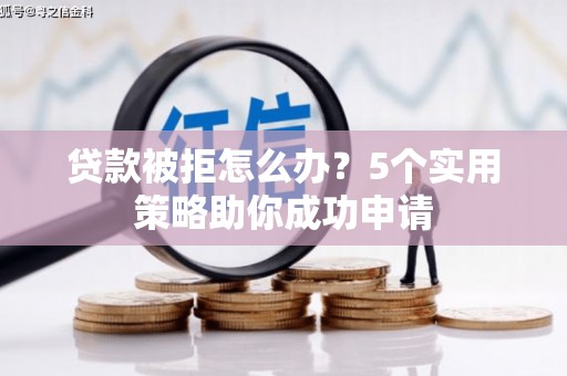 松北贷款被拒怎么办？5个实用策略助你成功申请