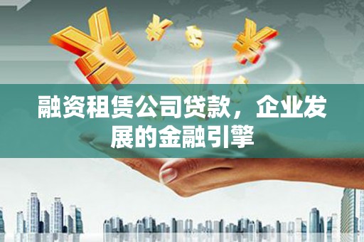 松北融资租赁公司贷款，企业发展的金融引擎